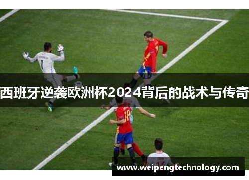 西班牙逆袭欧洲杯2024背后的战术与传奇